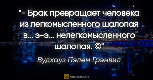 Вудхауз Пэлем Грэнвил цитата: "- Брак превращает человека из легкомысленного шалопая в......"