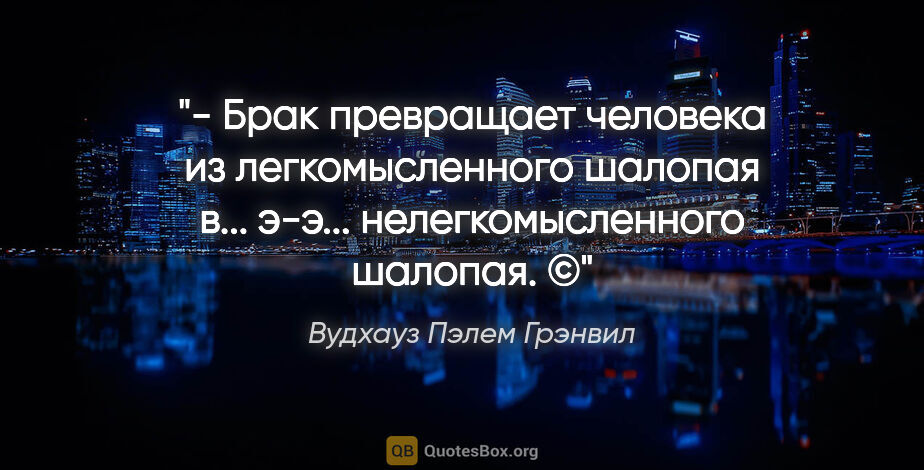 Вудхауз Пэлем Грэнвил цитата: "- Брак превращает человека из легкомысленного шалопая в......"