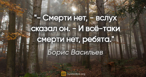 Борис Васильев цитата: "- Смерти нет, - вслух сказал он. - И всё-таки смерти нет, ребята."