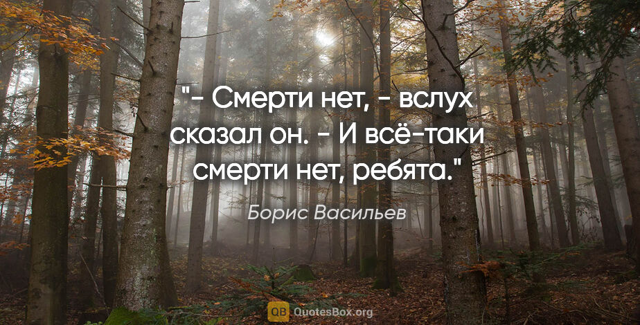 Борис Васильев цитата: "- Смерти нет, - вслух сказал он. - И всё-таки смерти нет, ребята."