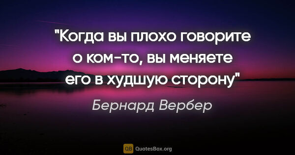 Бернард Вербер цитата: "Когда вы плохо говорите о ком-то, вы меняете его в худшую сторону"