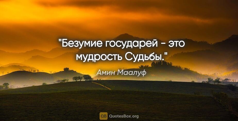 Амин Маалуф цитата: "Безумие государей - это мудрость Судьбы."