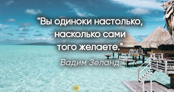 Вадим Зеланд цитата: "Вы одиноки настолько, насколько сами того желаете."