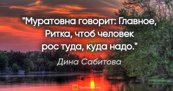 Дина Сабитова цитата: "Муратовна говорит: «Главное, Ритка, чтоб человек рос туда,..."