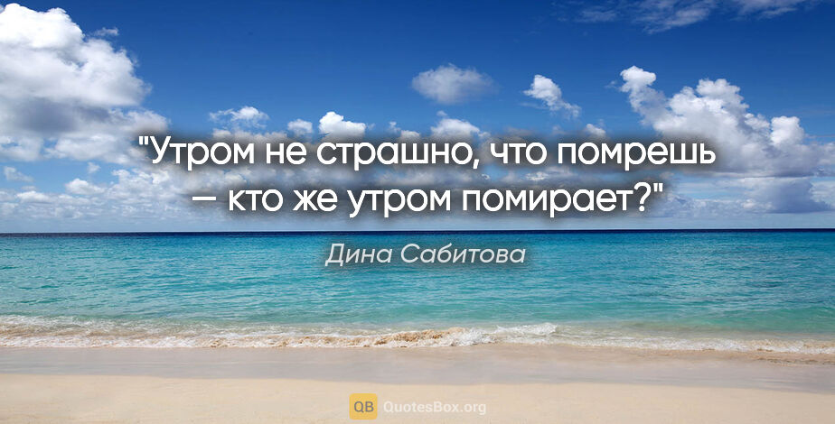 Дина Сабитова цитата: "Утром не страшно, что помрешь — кто же утром помирает?"
