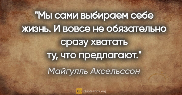 Майгулль Аксельссон цитата: "Мы сами выбираем себе жизнь. И вовсе не обязательно сразу..."