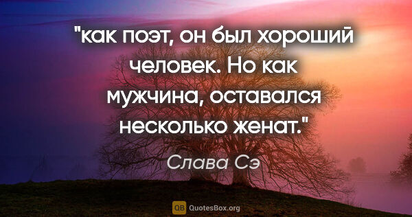 Слава Сэ цитата: "как поэт, он был хороший человек. Но как мужчина, оставался..."