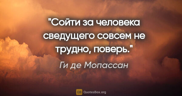 Ги де Мопассан цитата: "Cойти за человека сведущего совсем не трудно, поверь."