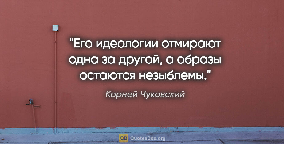 Корней Чуковский цитата: "Его идеологии отмирают одна за другой, а образы остаются..."