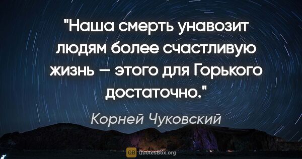 Корней Чуковский цитата: "Наша смерть унавозит людям более счастливую жизнь — этого для..."