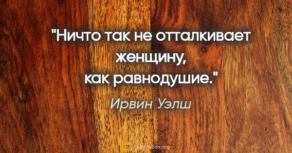 Ирвин Уэлш цитата: "Ничто так не отталкивает женщину, как равнодушие."