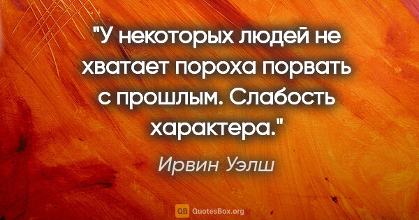 Ирвин Уэлш цитата: "У некоторых людей не хватает пороха порвать с прошлым...."