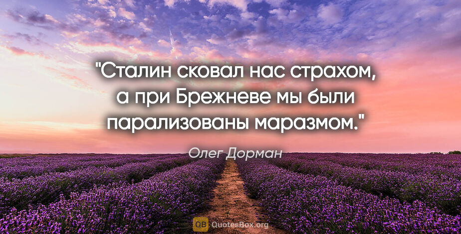 Олег Дорман цитата: "Сталин сковал нас страхом, а при Брежневе мы были парализованы..."