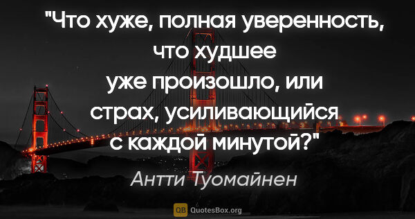 Антти Туомайнен цитата: "Что хуже, полная уверенность, что худшее уже произошло, или..."