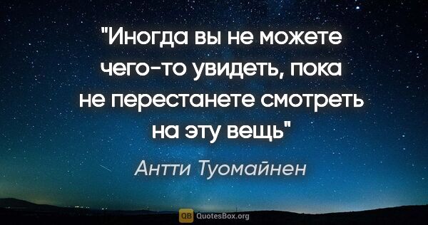 Антти Туомайнен цитата: "Иногда вы не можете чего-то увидеть, пока не перестанете..."