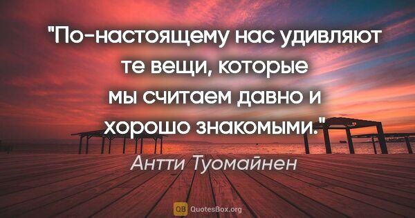 Антти Туомайнен цитата: "По-настоящему нас удивляют те вещи, которые мы считаем давно и..."