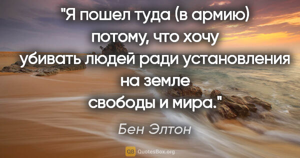 Бен Элтон цитата: "Я пошел туда (в армию) потому, что хочу убивать людей ради..."