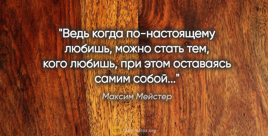 Максим Мейстер цитата: "Ведь когда по-настоящему любишь, можно стать тем, кого любишь,..."