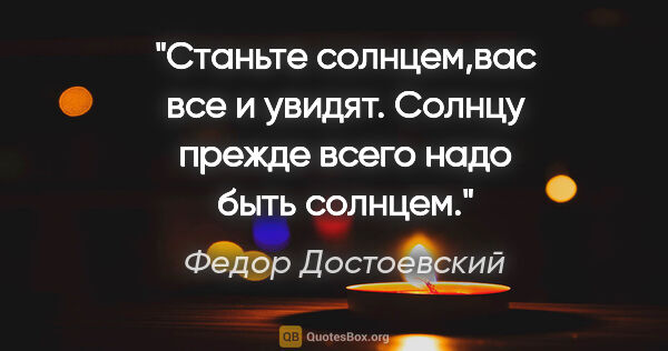 Федор Достоевский цитата: "Станьте солнцем,вас все и увидят. Солнцу прежде всего надо..."