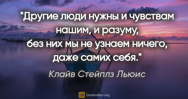 Клайв Стейплз Льюис цитата: "Другие люди нужны и чувствам нашим, и разуму, без них мы не..."