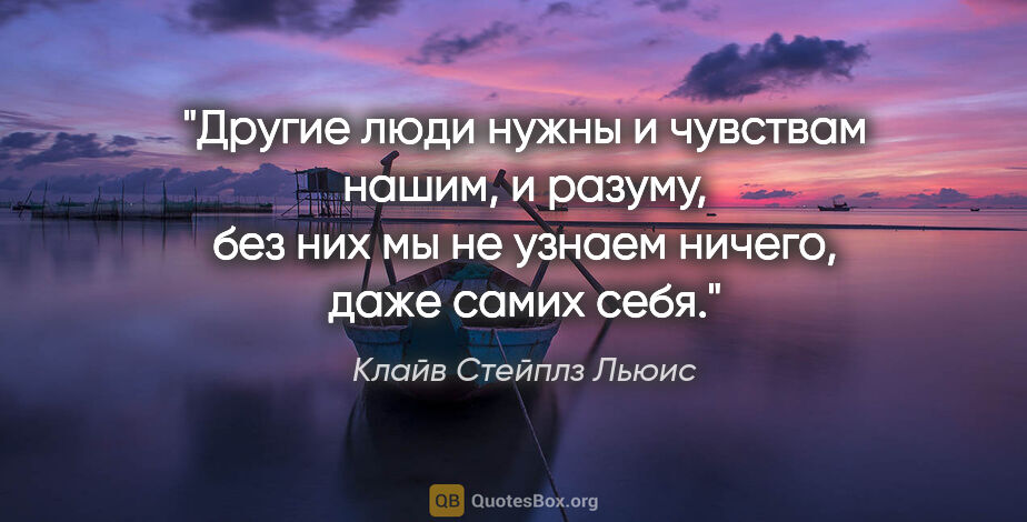 Клайв Стейплз Льюис цитата: "Другие люди нужны и чувствам нашим, и разуму, без них мы не..."