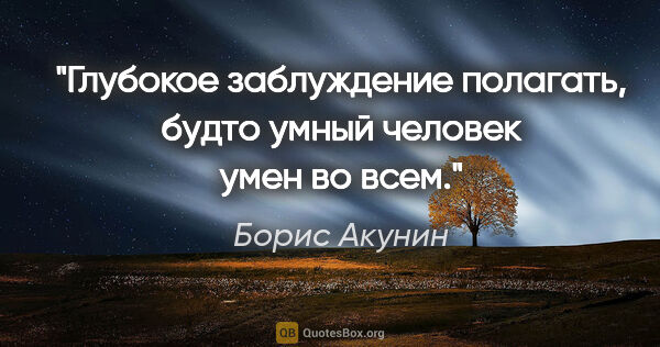 Борис Акунин цитата: "Глубокое заблуждение полагать, будто умный человек умен во всем."
