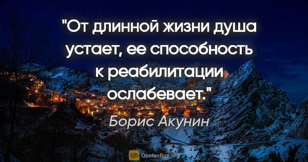 Борис Акунин цитата: "От длинной жизни душа устает, ее способность к реабилитации..."