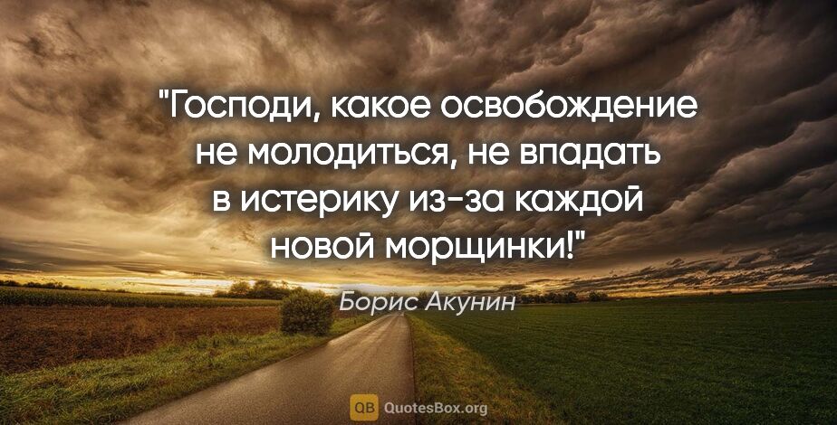 Борис Акунин цитата: "Господи, какое освобождение не молодиться, не впадать в..."