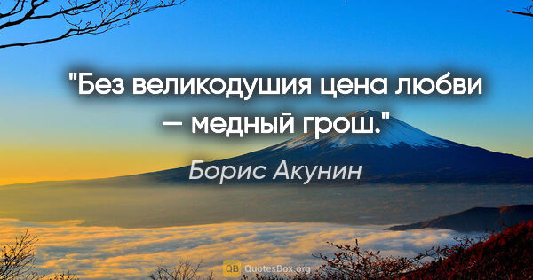 Борис Акунин цитата: "Без великодушия цена любви — медный грош."