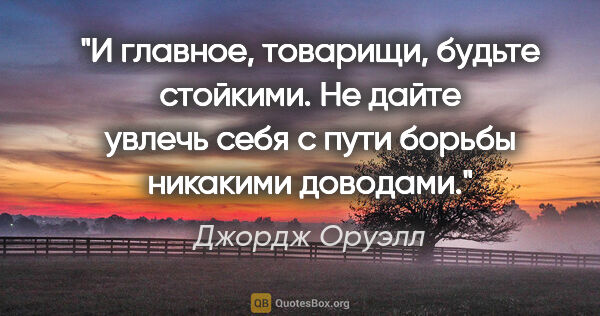 Джордж Оруэлл цитата: "И главное, товарищи, будьте стойкими. Не дайте увлечь себя с..."