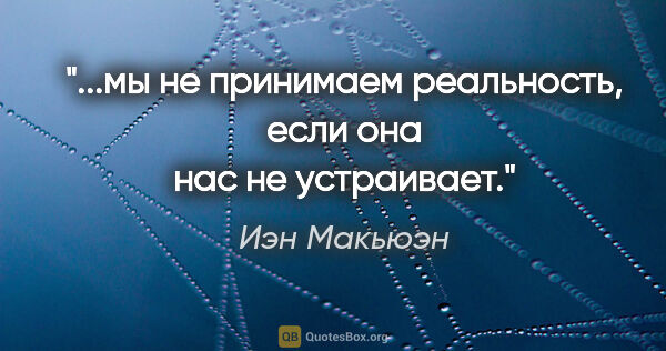 Иэн Макьюэн цитата: "...мы не принимаем реальность, если она нас не устраивает."