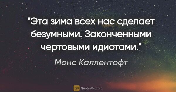 Монс Каллентофт цитата: "Эта зима всех нас сделает безумными. Законченными чертовыми..."