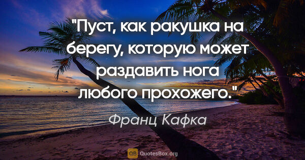 Франц Кафка цитата: "Пуст, как ракушка на берегу, которую может раздавить нога..."
