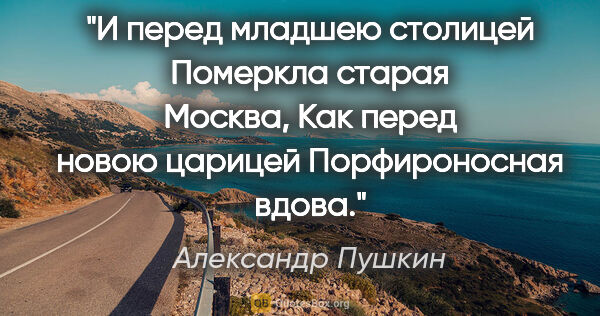 Александр Пушкин цитата: "И перед младшею столицей

Померкла старая Москва,

Как перед..."