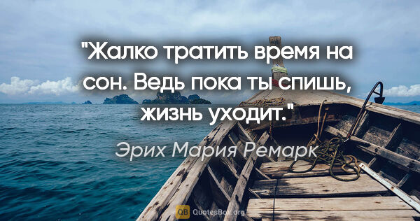 Эрих Мария Ремарк цитата: ""Жалко тратить время на сон. Ведь пока ты спишь, жизнь уходит.""