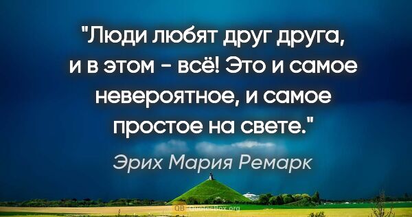 Эрих Мария Ремарк цитата: ""Люди любят друг друга, и в этом - всё! Это и самое..."