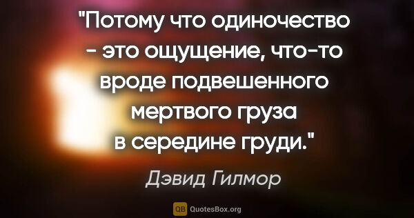 Дэвид Гилмор цитата: "Потому что одиночество - это ощущение, что-то вроде..."