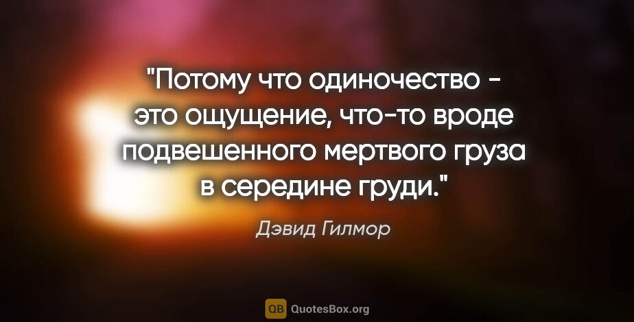 Дэвид Гилмор цитата: "Потому что одиночество - это ощущение, что-то вроде..."