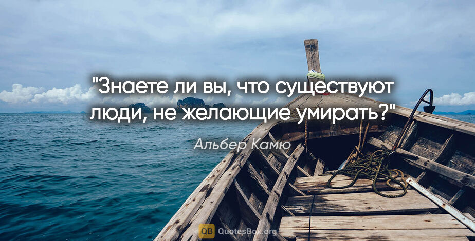 Альбер Камю цитата: "Знаете ли вы, что существуют люди, не желающие умирать?"
