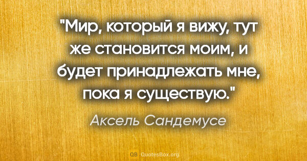 Аксель Сандемусе цитата: "Мир, который я вижу, тут же становится моим, и будет..."