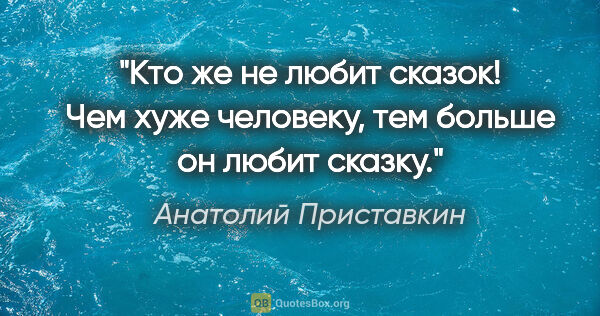 Анатолий Приставкин цитата: "Кто же не любит сказок! Чем хуже человеку, тем больше он любит..."
