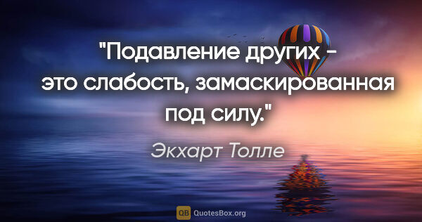 Экхарт Толле цитата: "Подавление других - это слабость, замаскированная под силу."