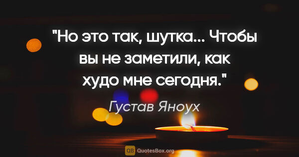 Густав Яноух цитата: "Но это так, шутка... Чтобы вы не заметили, как худо мне сегодня."