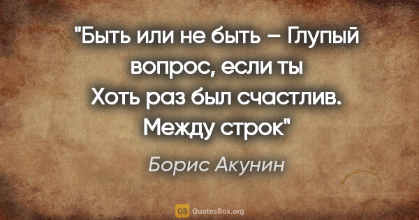 Борис Акунин цитата: "Быть или не быть –

Глупый вопрос, если ты

Хоть раз был..."