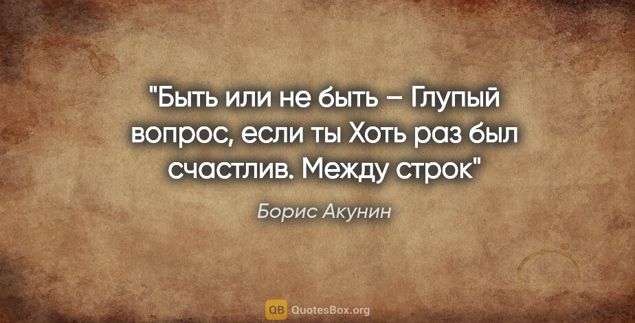 Борис Акунин цитата: "Быть или не быть –

Глупый вопрос, если ты

Хоть раз был..."