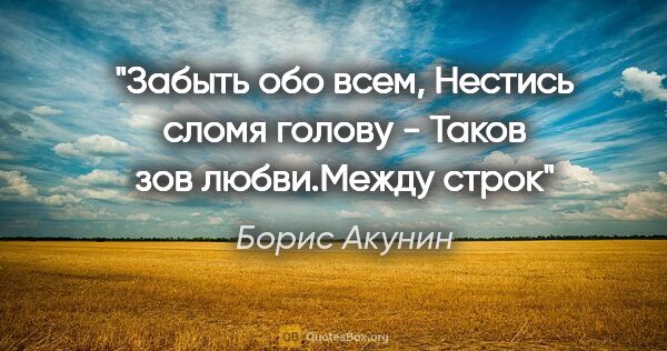 Борис Акунин цитата: "Забыть обо всем,

Нестись сломя голову -

Таков зов..."