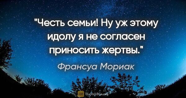 Франсуа Мориак цитата: "Честь семьи! Ну уж этому идолу я не согласен приносить жертвы."