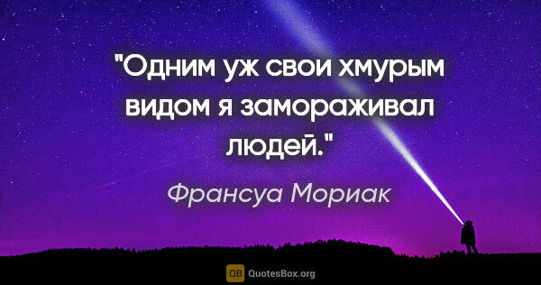 Франсуа Мориак цитата: "Одним уж свои хмурым видом я замораживал людей."