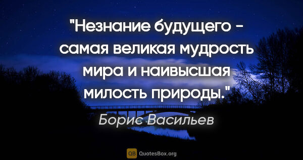 Борис Васильев цитата: "Незнание будущего - самая великая мудрость мира и наивысшая..."