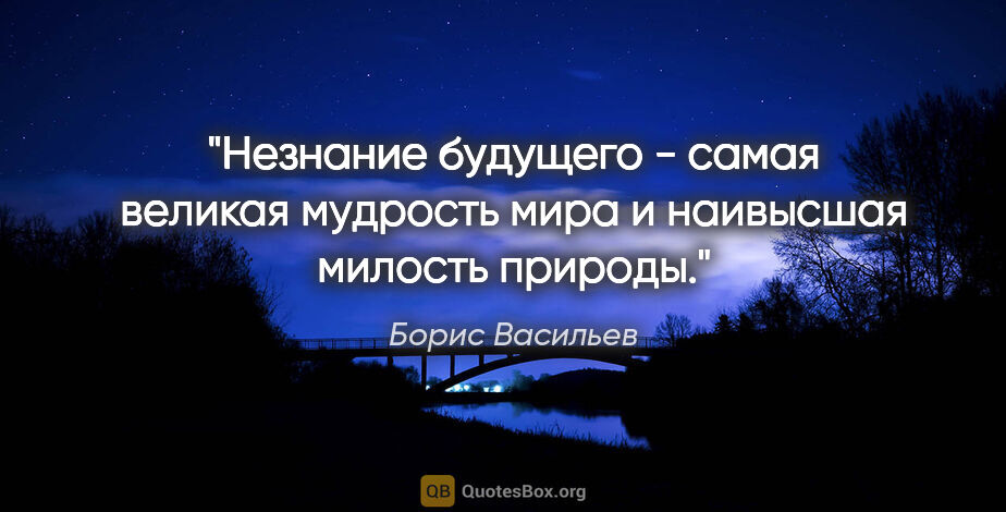 Борис Васильев цитата: "Незнание будущего - самая великая мудрость мира и наивысшая..."